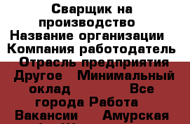 Сварщик на производство › Название организации ­ Компания-работодатель › Отрасль предприятия ­ Другое › Минимальный оклад ­ 20 000 - Все города Работа » Вакансии   . Амурская обл.,Шимановск г.